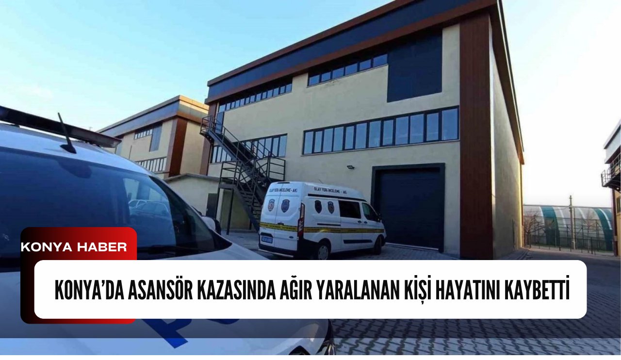 Konya’da asansör kazasında ağır yaralanan kişi hayatını kaybetti