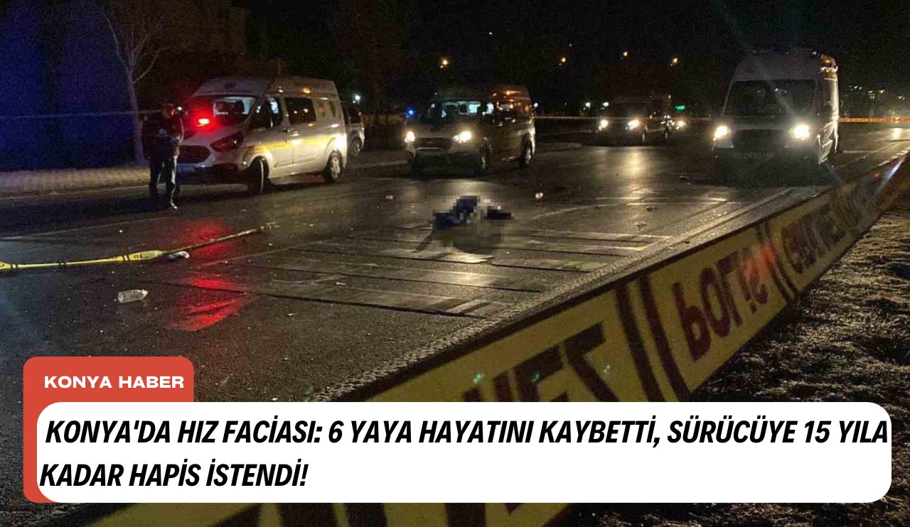 Konya'da hız faciası: 6 yaya hayatını kaybetti, sürücüye 15 yıla kadar hapis istendi!