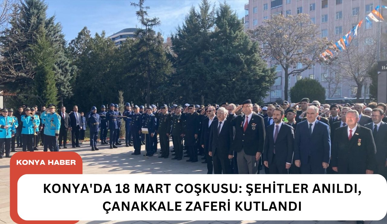 Konya'da 18 Mart Coşkusu: Şehitler anıldı, Çanakkale Zaferi kutlandı