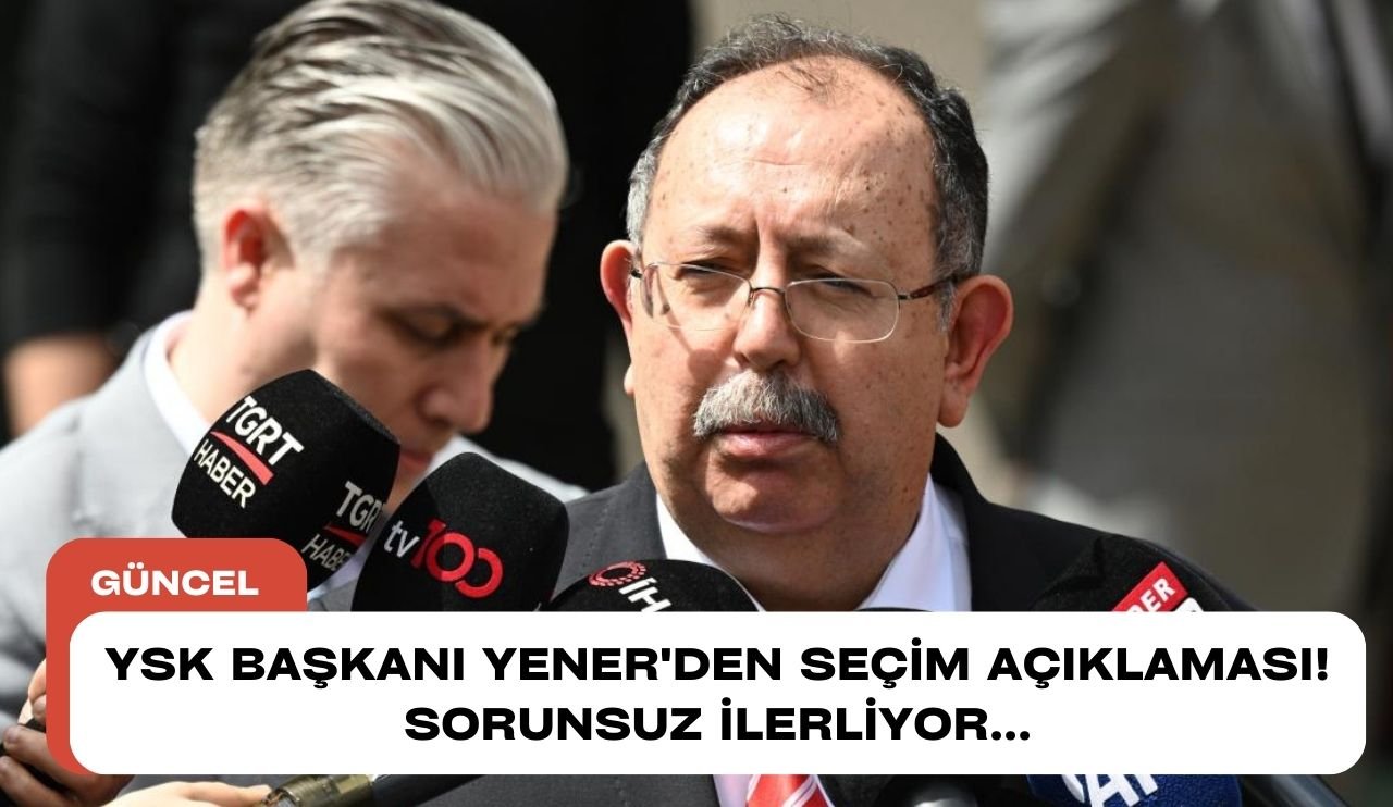 YSK Başkanı Yener'den seçim açıklaması! Sorunsuz ilerliyor...
