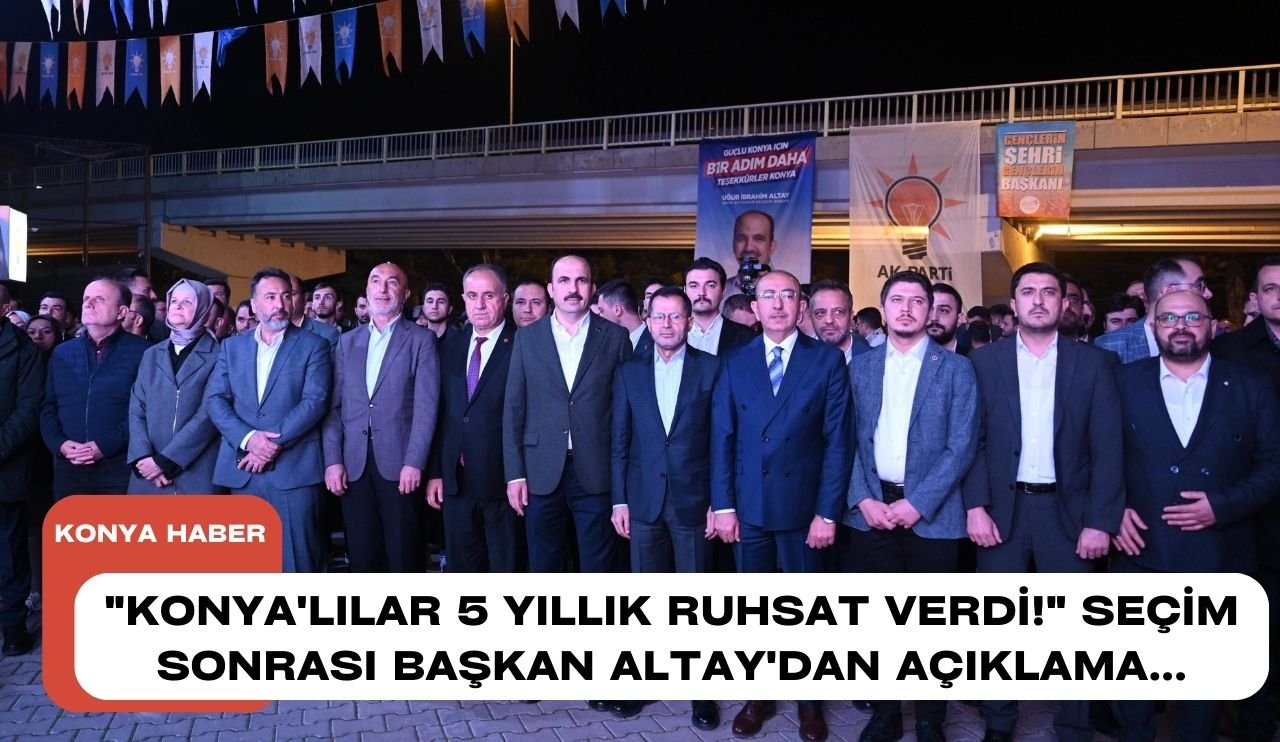 "Konya'lılar 5 yıllık ruhsat verdi!" Seçim sonrası Başkan Altay'dan açıklama...