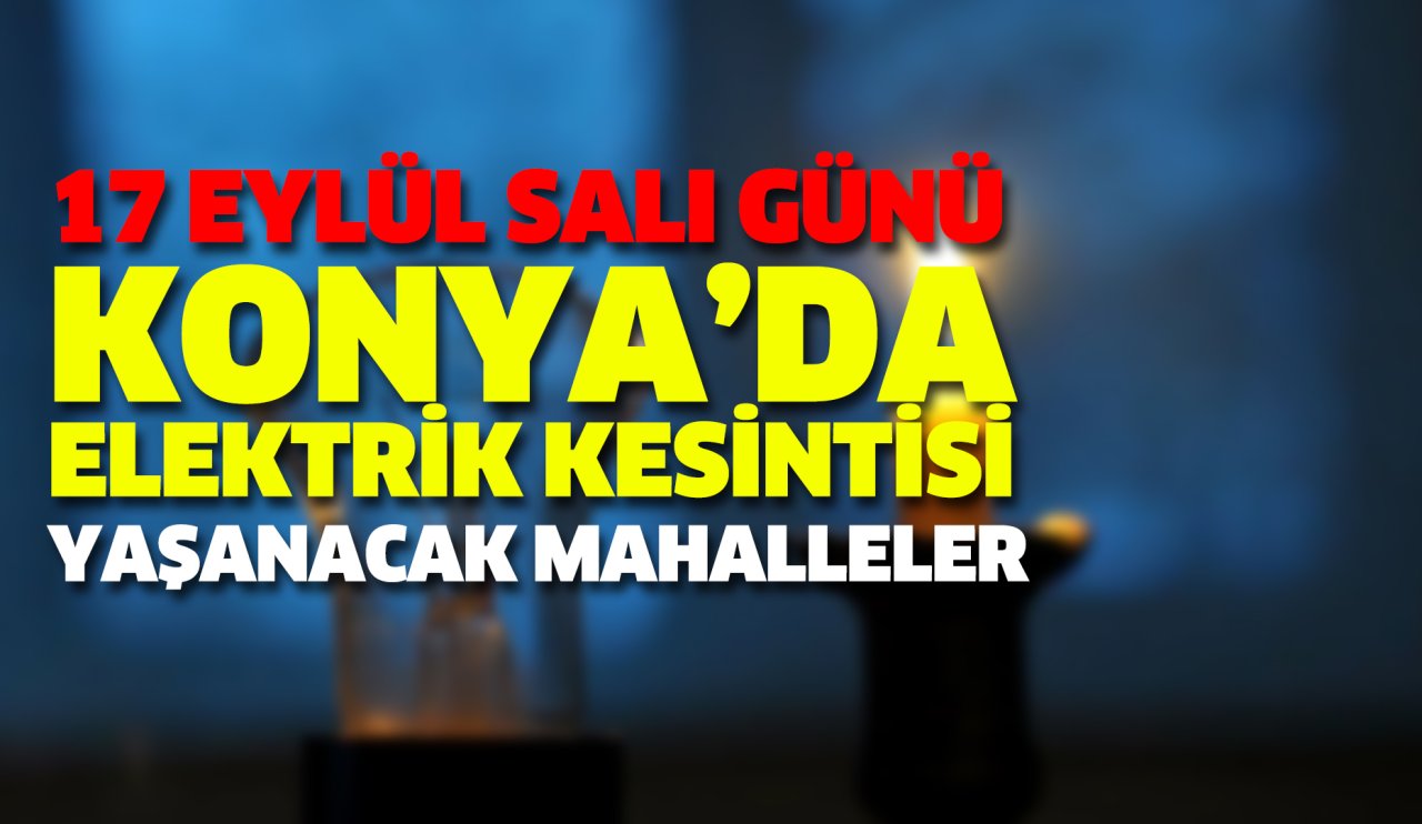 Hazırlıklı olun! 17 Eylül Salı günü Konya'da bu mahallelerde elektrikler kesilecek!