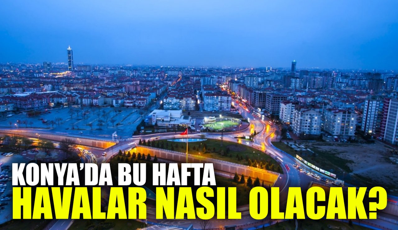 Konya’da bu hafta havalar nasıl olacak?