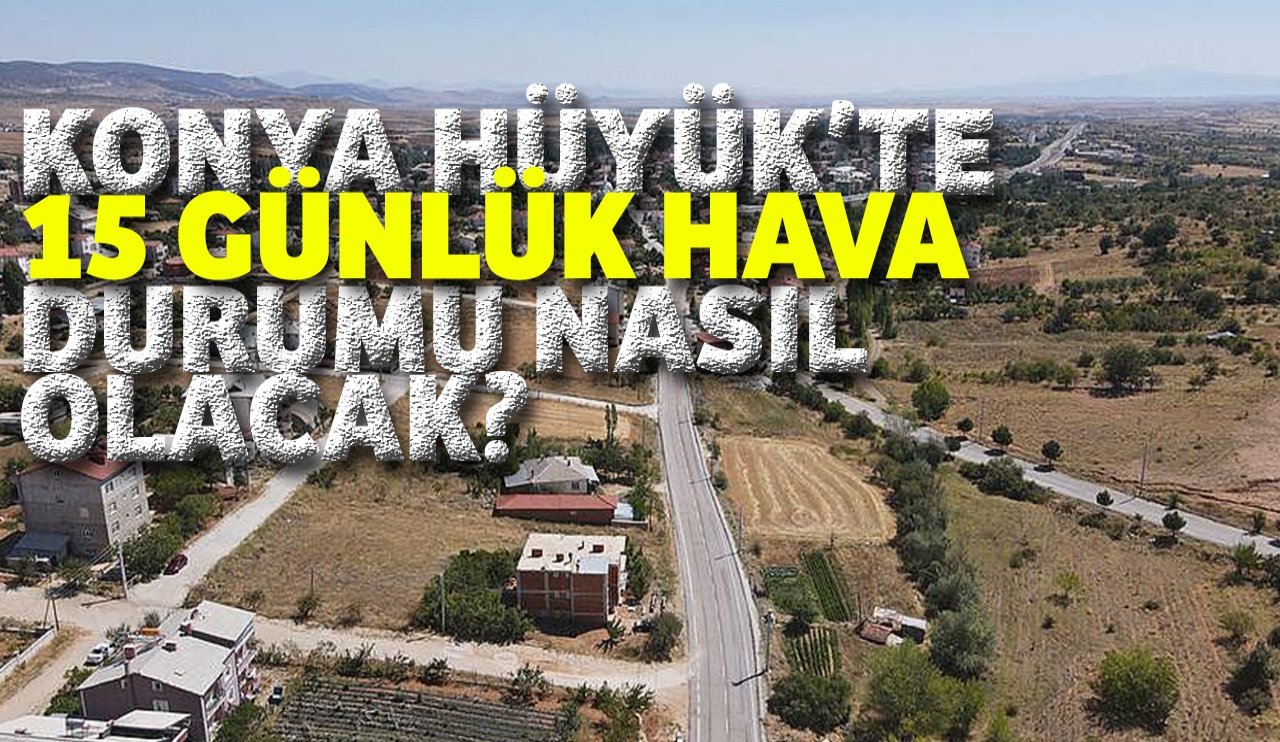 Konya Hüyük'de 15 günlük hava durumu nasıl olacak?