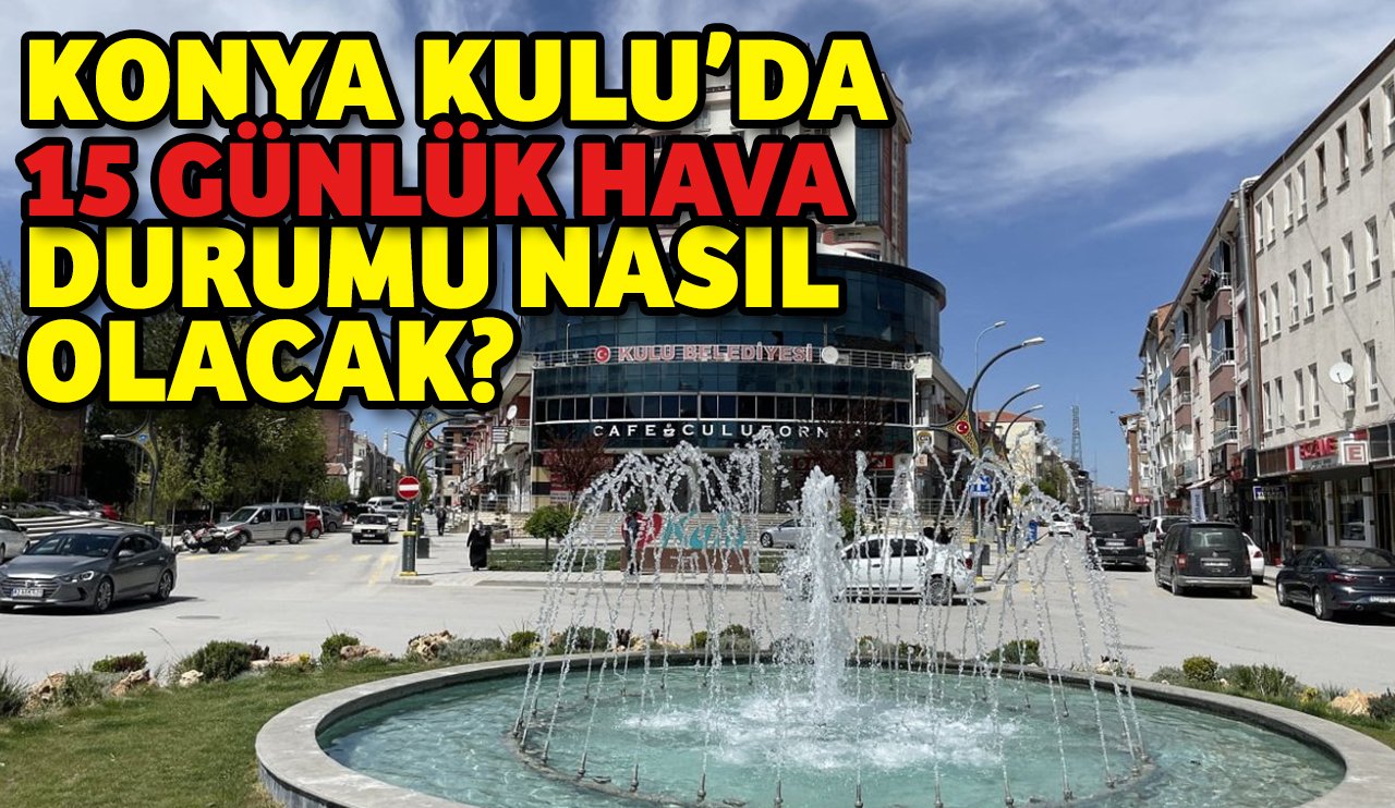 Konya Kulu'da 15 günlük hava durumu nasıl olacak?