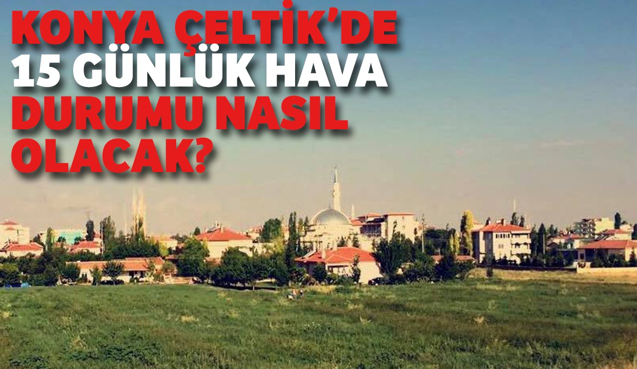 Konya Çeltik'de 15 günlük hava durumu nasıl olacak?