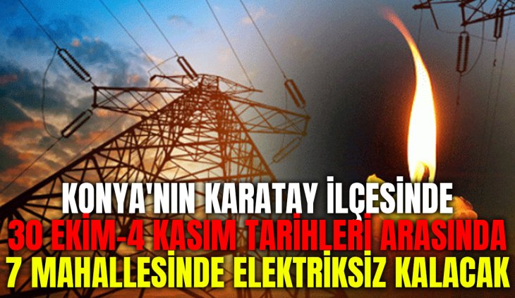 Karatay İlçesi'nin 7 mahallesinde 30 Ekim ile 4 Kasım 2024 tarihleri arasında elektrik kesintisi yaşanacak