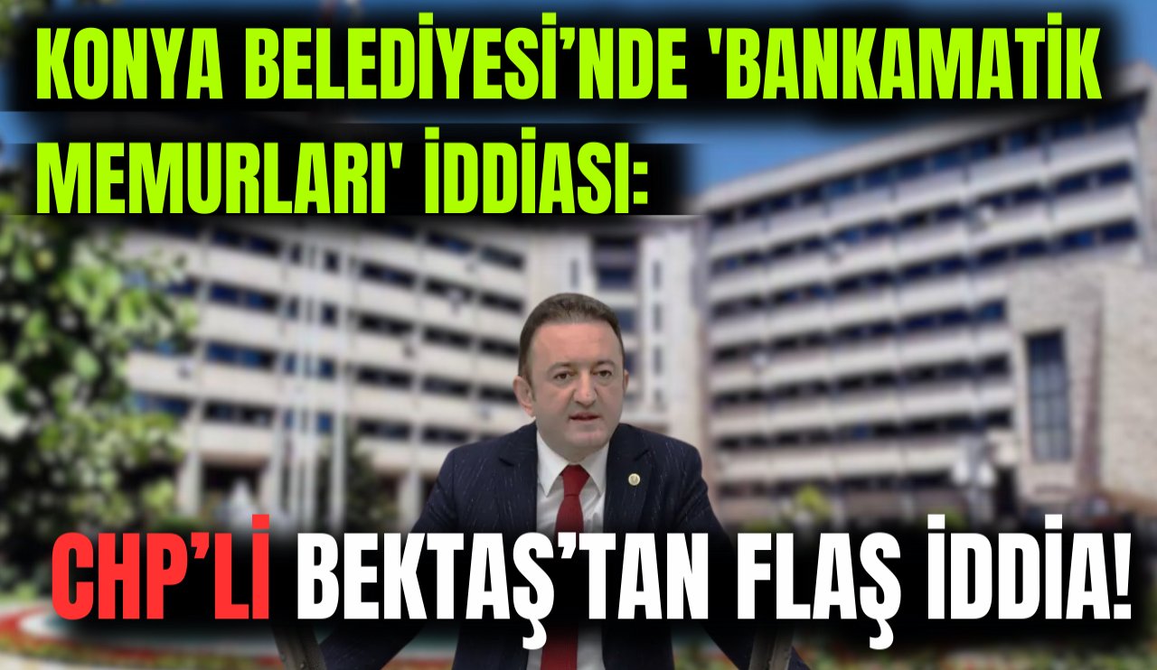 CHP’li Bektaş: Konya Büyükşehir Belediyesi'nde 101 'Bankamatik Memuru' maaş alıyor!