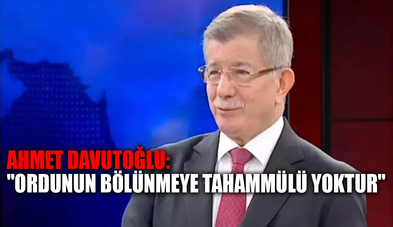 Ahmet Davutoğlu: "Ordunun bölünmeye tahammülü yoktur"