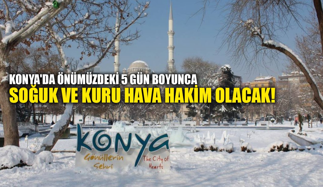 Konya'da önümüzdeki 5 gün boyunca soğuk ve kuru hava hakim olacak!