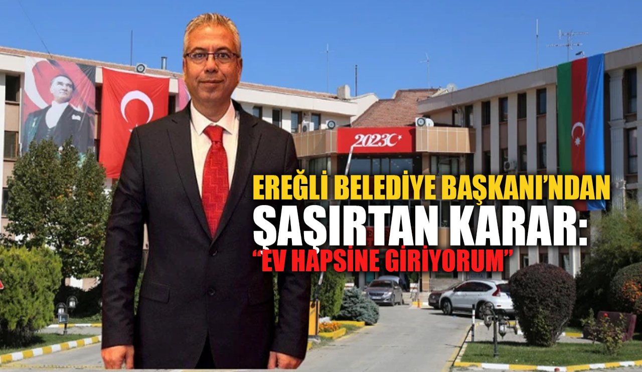 Ereğli Belediye Başkanı’ndan şaşırtan karar: "Ev hapsine giriyorum"