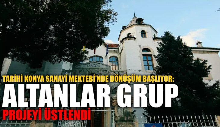 Tarihi Konya Sanayi Mektebi’nde dönüşüm başlıyor: Altanlar Grup projeyi üstlendi