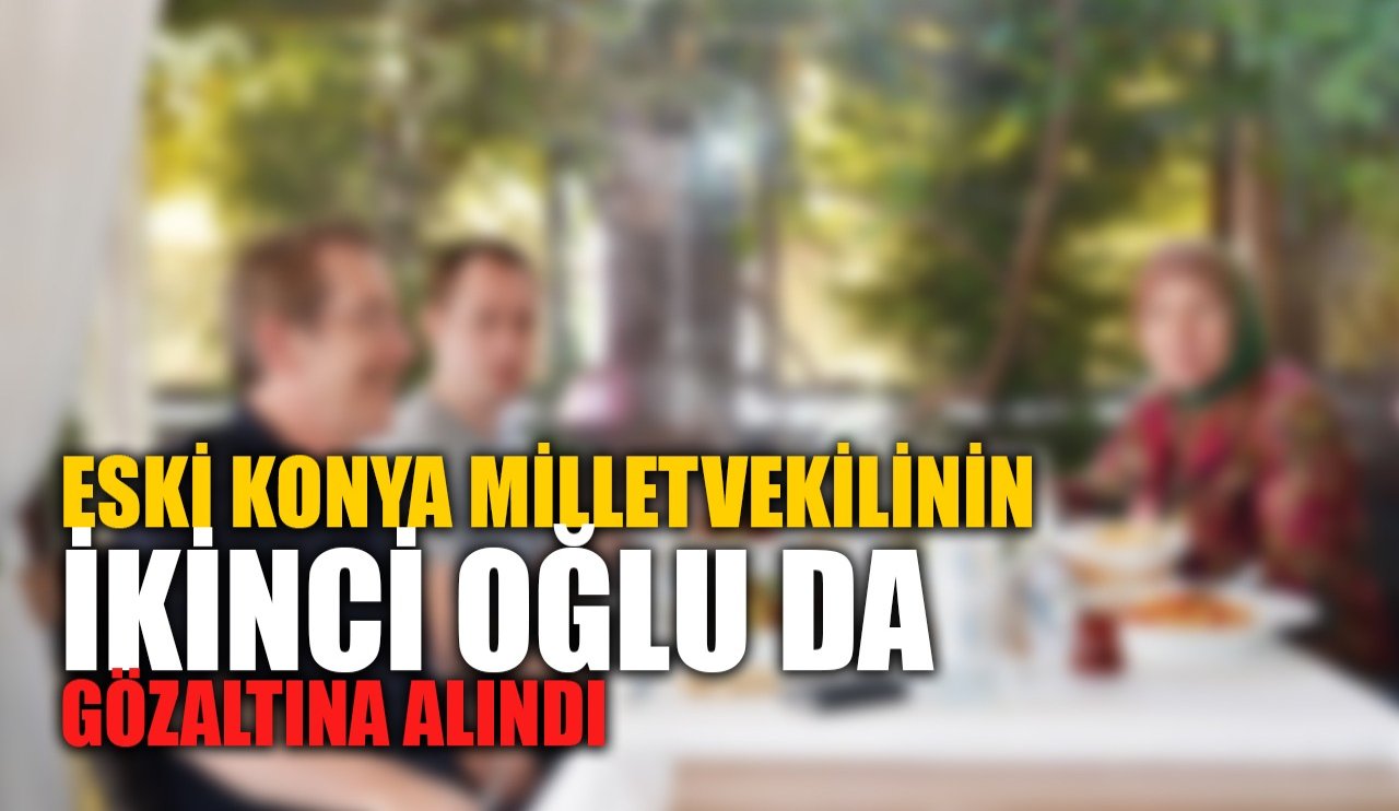 Eski Konya Milletvekilinin ikinci oğlu da gözaltına alındı!